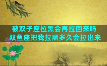 被双子座拉黑会再拉回来吗 双鱼座把我拉黑多久会拉出来